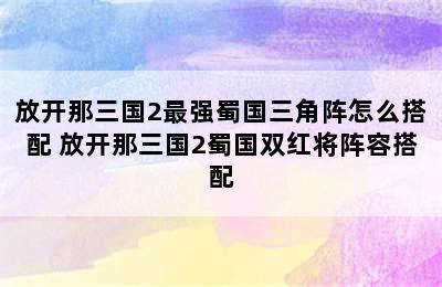 放开那三国2最强蜀国三角阵怎么搭配 放开那三国2蜀国双红将阵容搭配